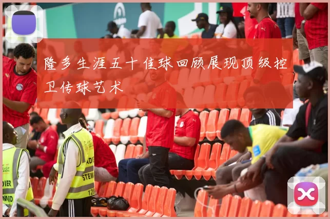 隆多生涯五十佳球回顾展现顶级控卫传球艺术
