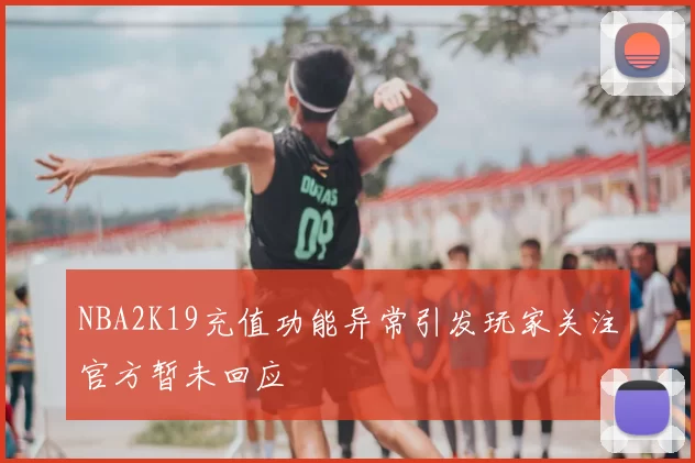 NBA2K19充值功能异常引发玩家关注官方暂未回应