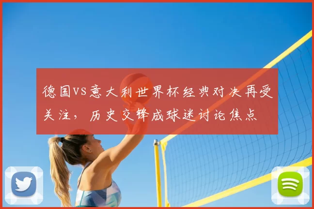 德国vs意大利世界杯经典对决再受关注，历史交锋成球迷讨论焦点