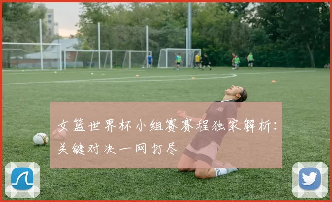 女篮世界杯小组赛赛程独家解析：关键对决一网打尽