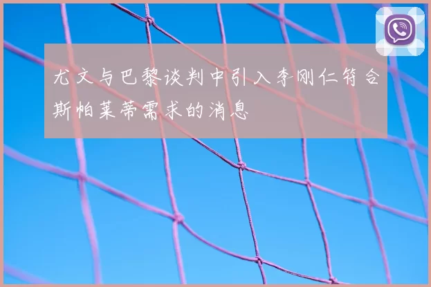 尤文与巴黎谈判中引入李刚仁符合斯帕莱蒂需求的消息