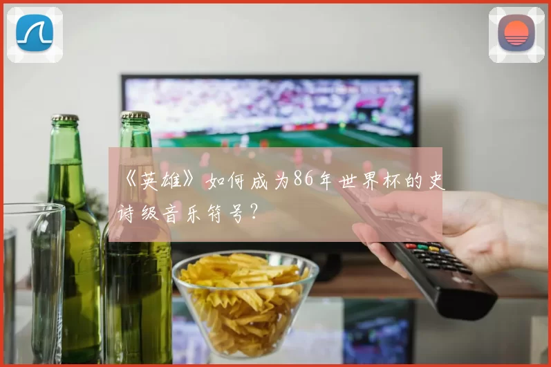 《英雄》如何成为86年世界杯的史诗级音乐符号?