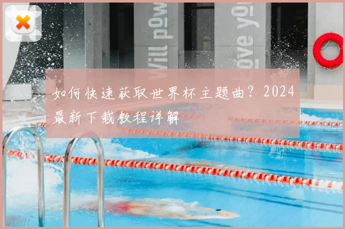 如何快速获取世界杯主题曲？2024最新下载教程详解