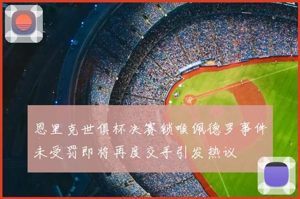 恩里克世俱杯决赛锁喉佩德罗事件未受罚即将再度交手引发热议