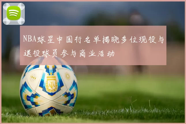 NBA球星中国行名单揭晓多位现役与退役球员参与商业活动