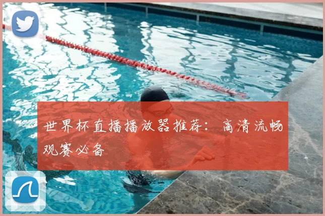 世界杯直播播放器推荐:高清流畅观赛必备