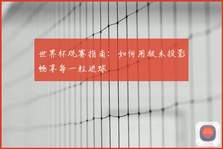 世界杯观赛指南：如何用极米投影畅享每一粒进球