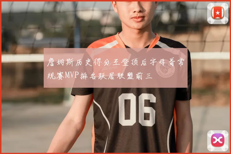 詹姆斯历史得分王登顶后字母哥常规赛MVP排名跃居联盟前三