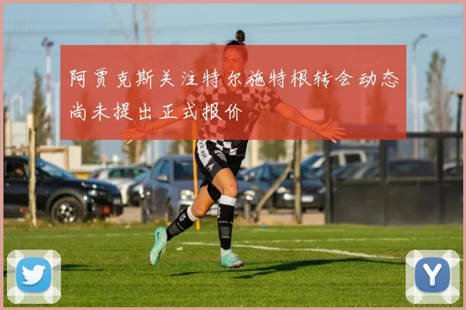 阿贾克斯关注特尔施特根转会动态尚未提出正式报价