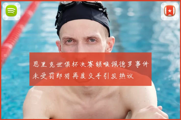 恩里克世俱杯决赛锁喉佩德罗事件未受罚即将再度交手引发热议
