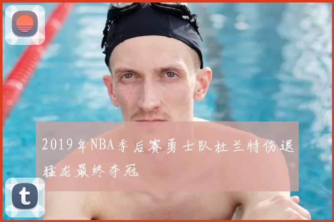 2019年NBA季后赛勇士队杜兰特伤退猛龙最终夺冠