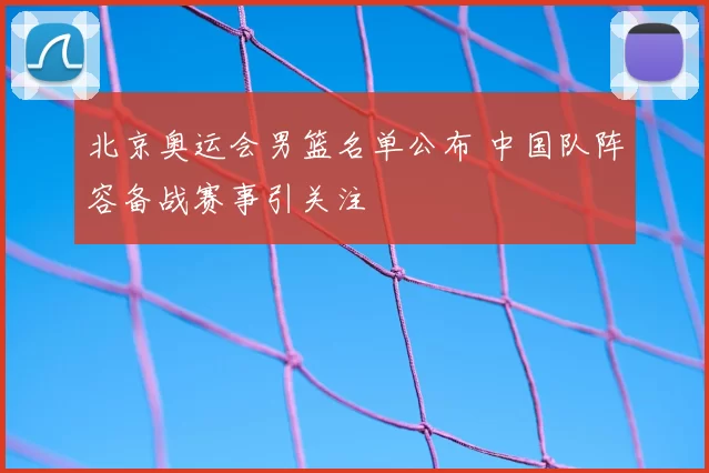 北京奥运会男篮名单公布 中国队阵容备战赛事引关注