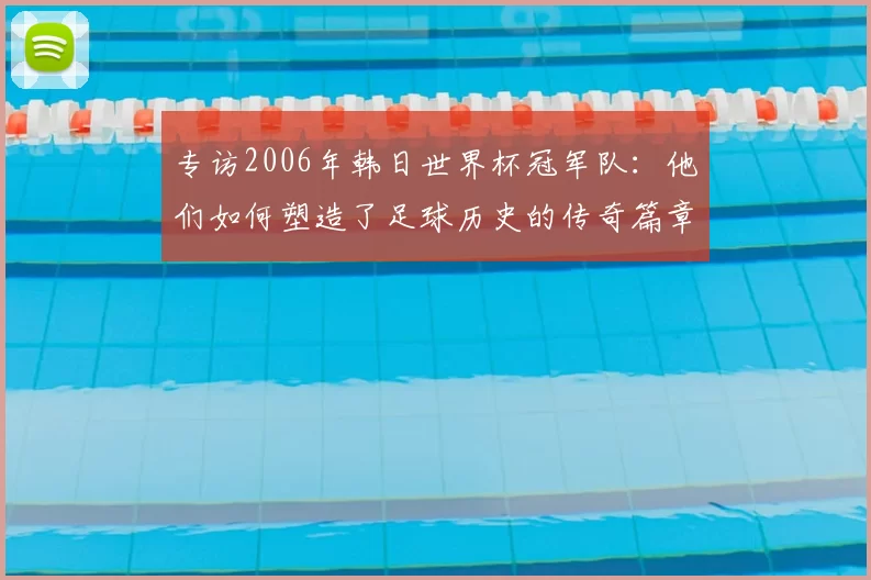 专访2006年韩日世界杯冠军队：他们如何塑造了足球历史的传奇篇章