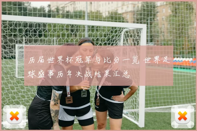 历届世界杯冠军与比分一览 世界足球盛事历年决战结果汇总