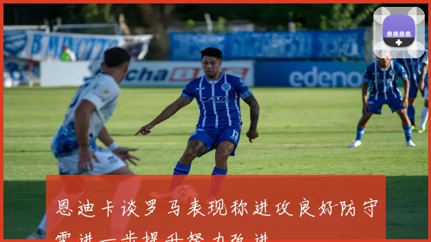 恩迪卡谈罗马表现称进攻良好防守需进一步提升努力改进
