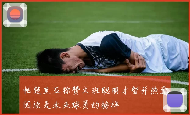 帕楚里亚称赞文班聪明才智并热爱阅读是未来球员的榜样
