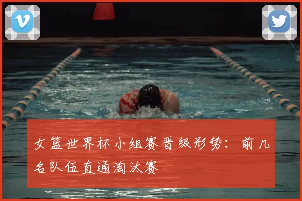 女篮世界杯小组赛晋级形势：前几名队伍直通淘汰赛