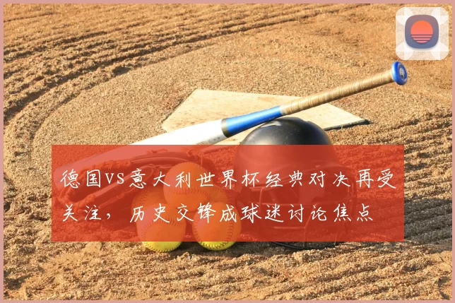 德国vs意大利世界杯经典对决再受关注,历史交锋成球迷讨论焦点