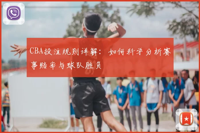 CBA投注规则详解：如何科学分析赛事赔率与球队胜负